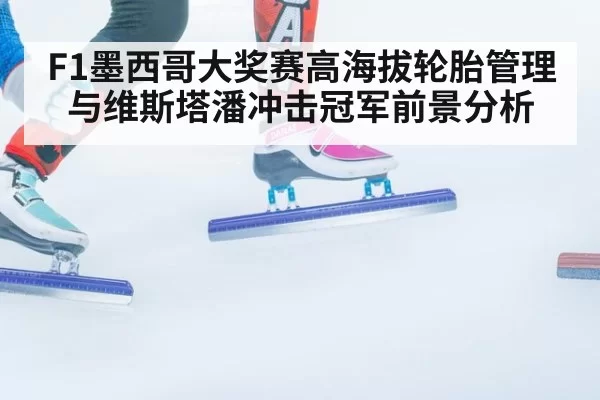 F1墨西哥大奖赛高海拔轮胎管理与维斯塔潘冲击冠军前景分析