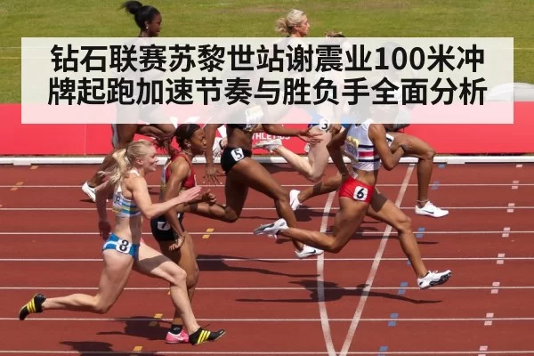 钻石联赛苏黎世站谢震业100米冲牌起跑加速节奏与胜负手全面分析